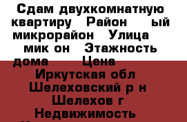 Сдам двухкомнатную квартиру › Район ­ 4-ый микрорайон › Улица ­ 4-мик-он › Этажность дома ­ 4 › Цена ­ 12 000 - Иркутская обл., Шелеховский р-н, Шелехов г. Недвижимость » Квартиры аренда   . Иркутская обл.